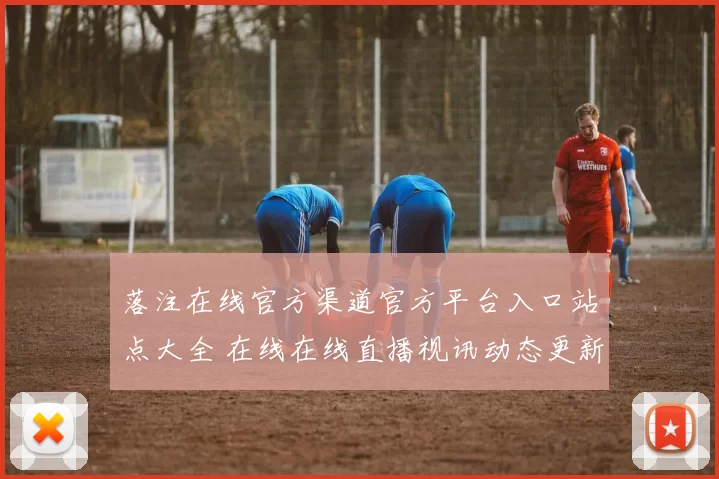 落注在线官方渠道官方平台入口站点大全 在线在线直播视讯动态更新交流互动2