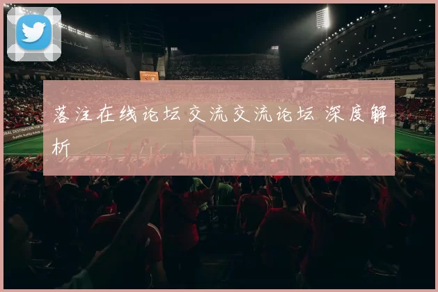 落注在线论坛交流交流论坛 深度解析