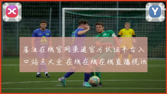 落注在线官网渠道官方认证平台入口站点大全 在线在线在线直播视讯动态更新交流交流互动2