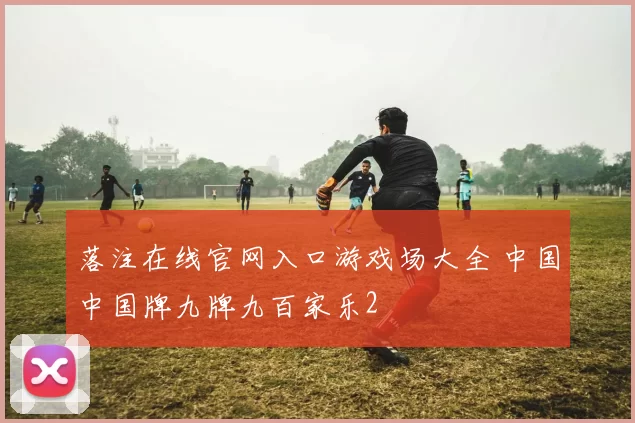 落注在线官网入口游戏场大全 中国中国牌九牌九百家乐2