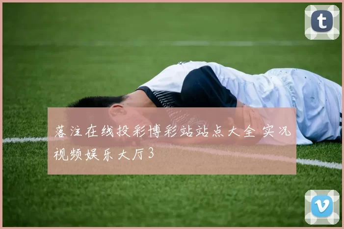 落注在线投彩博彩站站点大全 实况视频娱乐大厅3