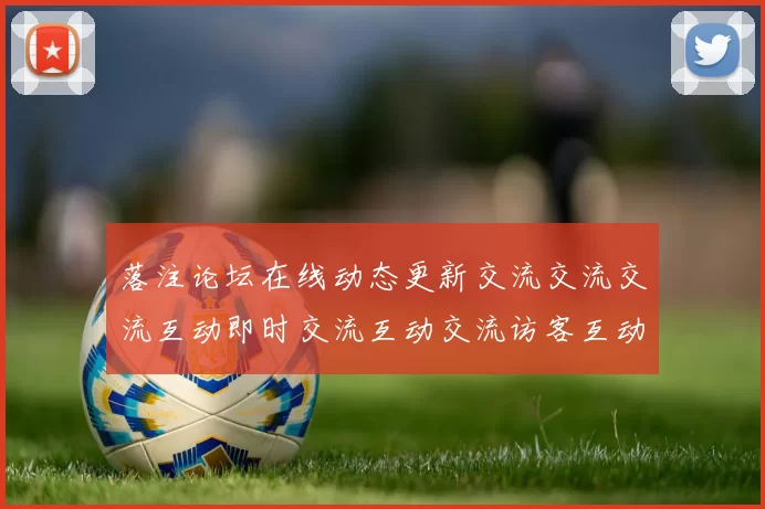 落注论坛在线动态更新交流交流交流互动即时交流互动交流访客互动社区交流文本内容渠道
